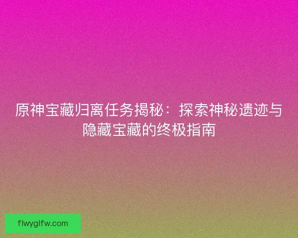原神宝藏归离任务揭秘：探索神秘遗迹与隐藏宝藏的终极指南