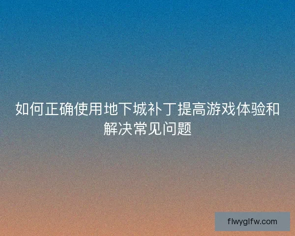 如何正确使用地下城补丁提高游戏体验和解决常见问题