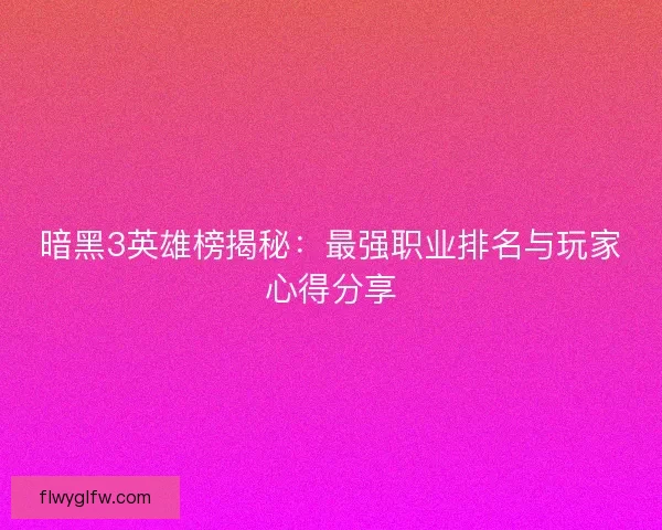 暗黑3英雄榜揭秘：最强职业排名与玩家心得分享