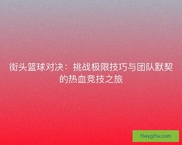 街头篮球对决：挑战极限技巧与团队默契的热血竞技之旅