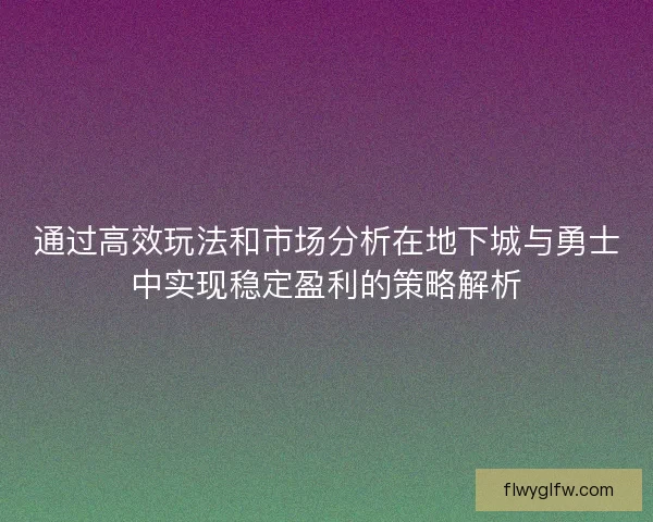 通过高效玩法和市场分析在地下城与勇士中实现稳定盈利的策略解析