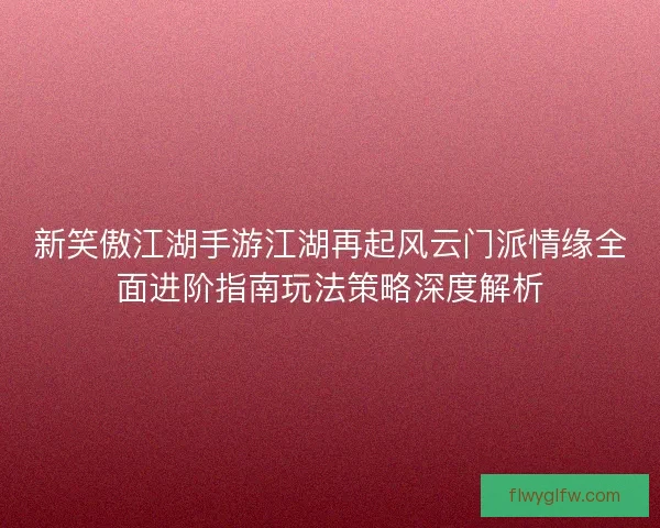 新笑傲江湖手游江湖再起风云门派情缘全面进阶指南玩法策略深度解析