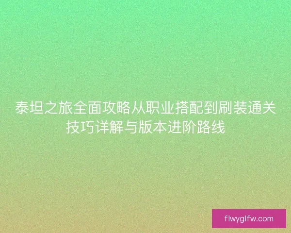 泰坦之旅全面攻略从职业搭配到刷装通关技巧详解与版本进阶路线