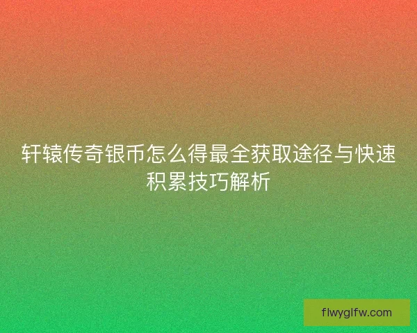轩辕传奇银币怎么得最全获取途径与快速积累技巧解析