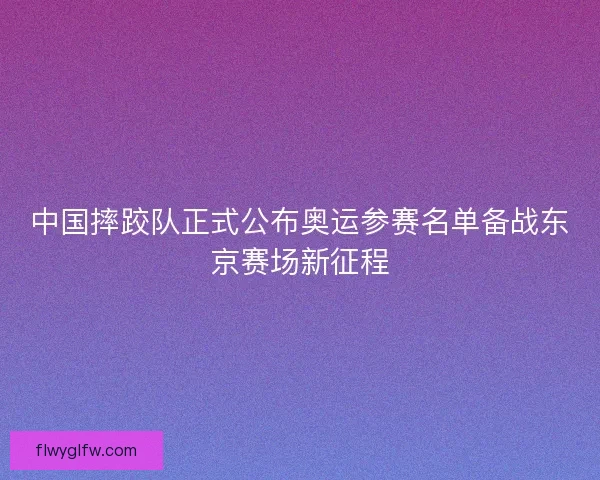 中国摔跤队正式公布奥运参赛名单备战东京赛场新征程