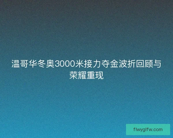 温哥华冬奥3000米接力夺金波折回顾与荣耀重现