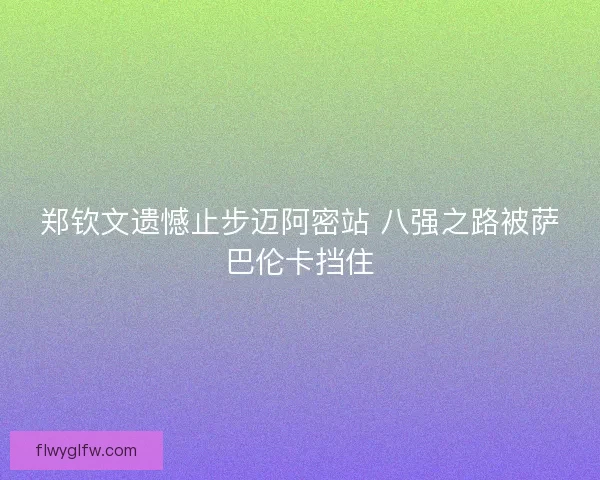 郑钦文遗憾止步迈阿密站 八强之路被萨巴伦卡挡住