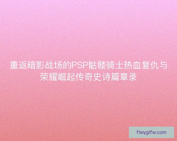 重返暗影战场的PSP骷髅骑士热血复仇与荣耀崛起传奇史诗篇章录
