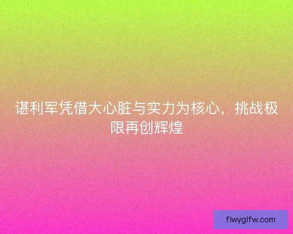 谌利军凭借大心脏与实力为核心，挑战极限再创辉煌